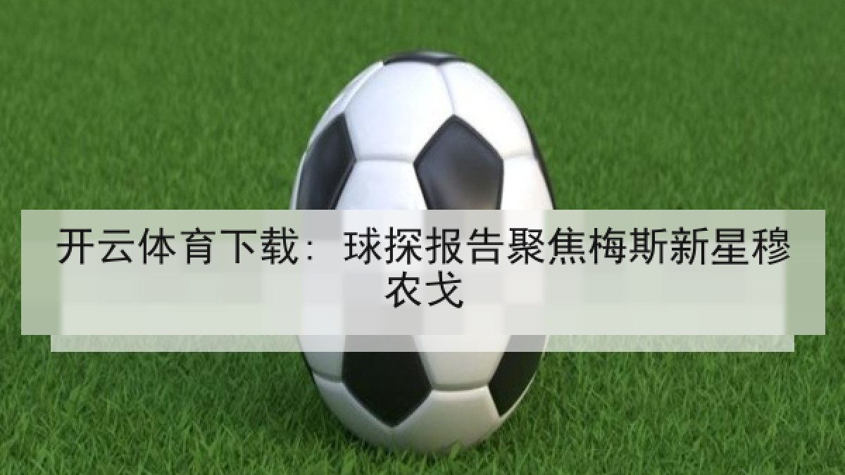 开云体育下载: 球探报告聚焦梅斯新星穆农戈 开云体育下载: 球探报告聚焦梅斯新星穆农戈