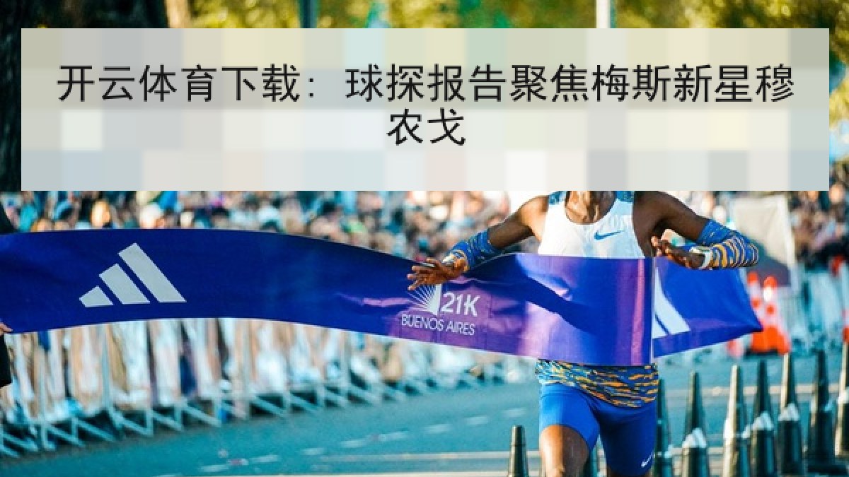 开云体育下载: 球探报告聚焦梅斯新星穆农戈 开云体育下载: 球探报告聚焦梅斯新星穆农戈