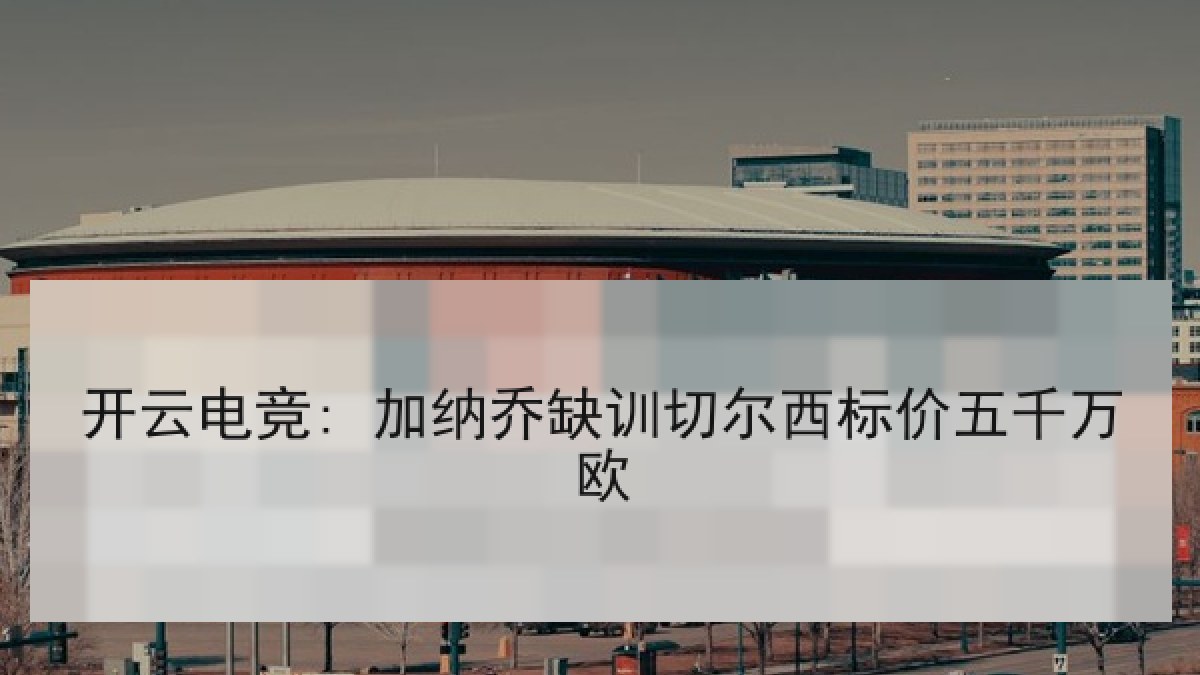 开云电竞: 加纳乔缺训切尔西标价五千万欧